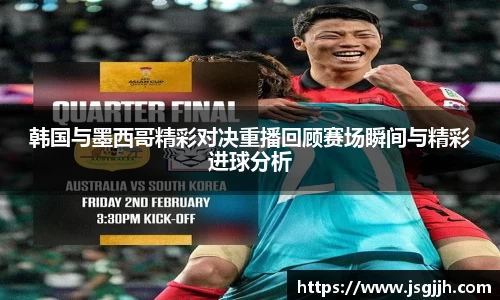 韩国与墨西哥精彩对决重播回顾赛场瞬间与精彩进球分析
