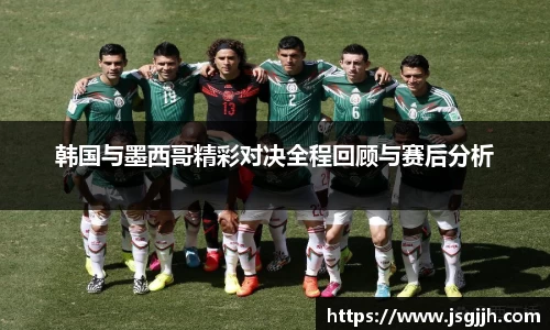 韩国与墨西哥精彩对决全程回顾与赛后分析